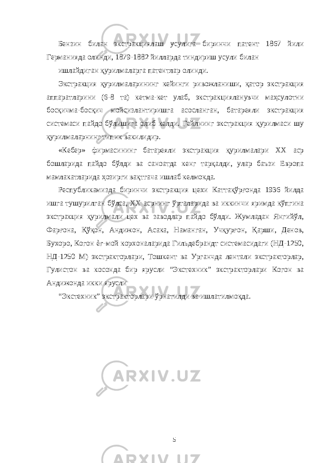 Бензин билан экстракциялаш усулига биринчи патент 1867 йили Германияда олинди, 1879-1882 йилларда тиндириш усули билан ишлайдиган қурилмаларга патентлар олинди. Экстракция қурилмаларининг кейинги ривожланиши, қатор экстракция аппаратларини (6-8 та) кетма-кет улаб, экстракцияланувчи маҳсулотни босқичма-босқич мойсизлантиришга асосланган, батареяли экстракция системаси пайдо бўлишига олиб келди. Гейлнинг экстракция қурилмаси шу қурилмаларнинг типик вакилидир. «Кебер» фирмасининг батареяли экстракция қурилмалари ХХ аср бошларида пайдо бўлди ва саноатда кенг тарқалди, улар баъзи Европа мамлакатларида ҳозирги вақтгача ишлаб келмокда. Республикамизда биринчи экстракция цехи Каттақўрғонда 1936 йилда ишга тушурилган бўлса, XX асрнинг ўрталарида ва иккинчи яримда кўпгина экстракция қурилмали цех ва заводлар пайдо бўлди. Жумладан Янгийўл, Фарғона, Қўқон, Андижон, Асака, Наманган, Учқурғон, Қарши, Денов, Бухоро, Когон ѐғ-мой корхоналарида Гильдебрандт системасидаги (НД-1250, НД-1250 М) экстракторлари, Тошкент ва Урганчда лентали экстракторлар, Гулистон ва косонда бир ярусли “Экстехник” экстракторлари Когон ва Андижонда икки ярусли “Экстехник” экстракторлари ўрнатилди ва ишлатилмоқда. 5 