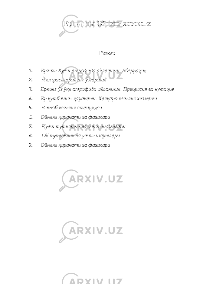 Ернинг ва Ойнинг ҳаракати Режа: 1. Ернинг Қуёш атрофида айланиши. Аберрация 2. Йил фаслларининг ўзгариши 3. Ернинг ўз ўқи атрофида айланиши. Прецессия ва нутация 4. Ер қутбининг ҳаракати. Халқаро кенглик хизмати 5. Китоб кенглик станцияси 6. Ойнинг ҳаракати ва фазалари 7. Қуёш тутилиши ва унинг шартлари 8. Ой тутилиши ва унинг шартлари 9. Ойнинг ҳаракати ва фазалари 