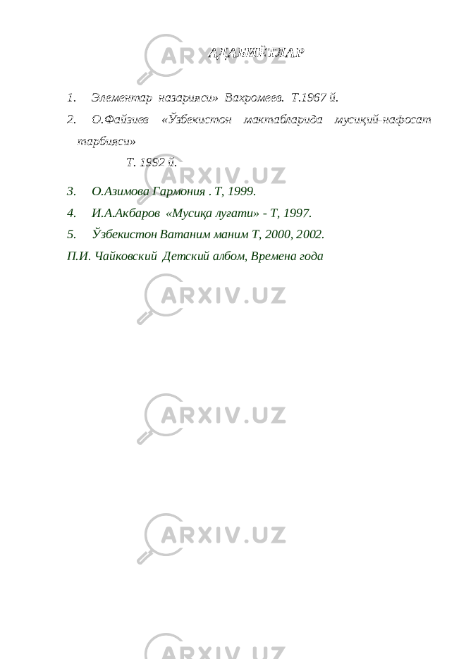 АДАБИЁТЛАР1. Элементар назарияси» Вахромеев. Т.1967 й. 2. О.Файзиев «Ўзбекистон мактабларида мусиқий-нафосат тарбияси» Т. 1992 й. 3. О.Азимова Гармония . T, 1999. 4. И.А.Акбаров «Мусиқа луғати» - T, 1997. 5. Ўзбекистон Ватаним маним T, 2000, 2002. П.И. Чайковский Детский албом, Времена года 