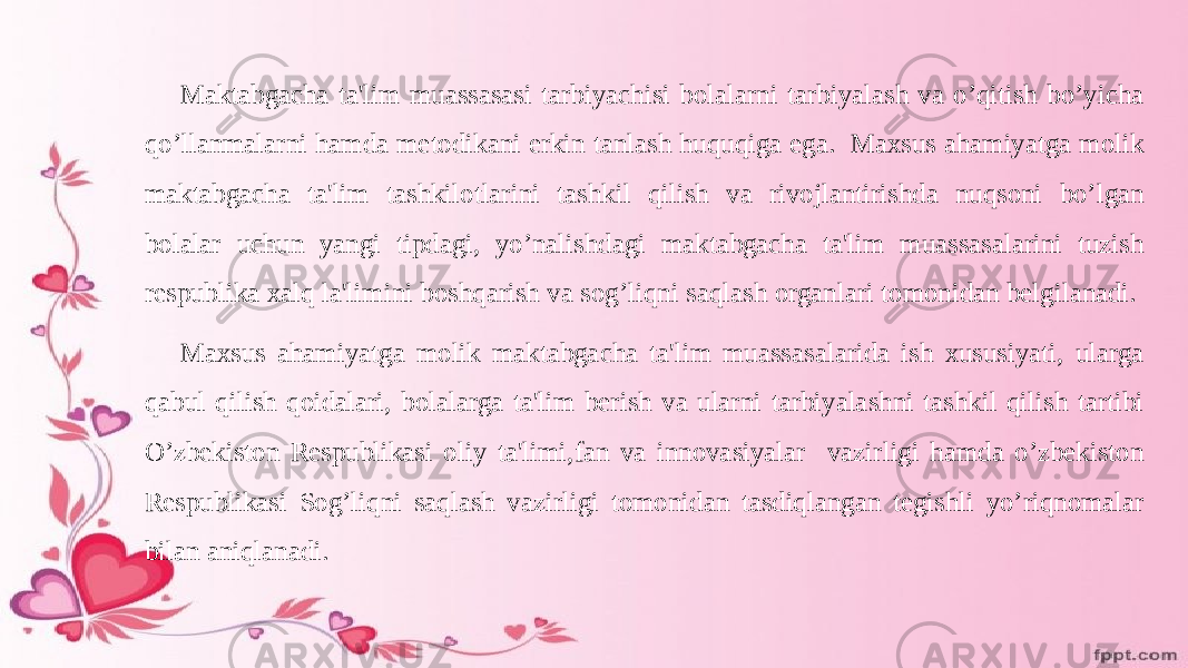 Maktabgacha ta&#39;lim muassasasi tarbiyachisi bolalarni tarbiyalash va o’qitish bo’yicha qo’llanmalarni hamda metodikani erkin tanlash huquqiga ega. Maxsus ahamiyatga molik maktabgacha ta&#39;lim tashkilotlarini tashkil qilish va rivojlantirishda nuqsoni bo’lgan bolalar uchun yangi tipdagi, yo’nalishdagi maktabgacha ta&#39;lim muassasalarini tuzish respublika xalq la&#39;limini boshqarish va sog’liqni saqlash organlari tomonidan belgilanadi. Maxsus ahamiyatga molik maktabgacha ta&#39;lim muassasalarida ish xususiyati, ularga qabul qilish qoidalari, bolalarga ta&#39;lim berish va ularni tarbiyalashni tashkil qilish tartibi O’zbekiston Respublikasi oliy ta&#39;limi,fan va innovasiyalar vazirligi hamda o’zbekiston Respublikasi Sog’liqni saqlash vazirligi tomonidan tasdiqlangan tegishli yo’riqnomalar bilan aniqlanadi. 