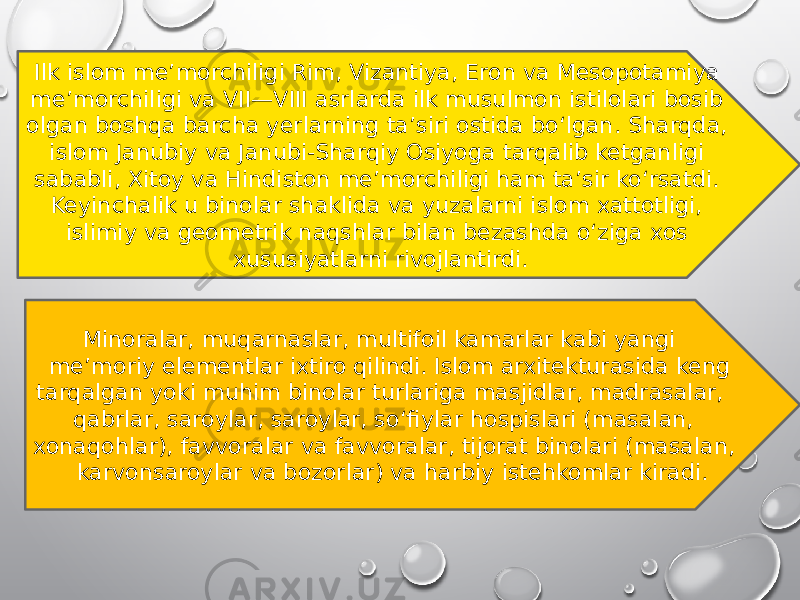 Ilk islom meʼmorchiligi Rim, Vizantiya, Eron va Mesopotamiya meʼmorchiligi va VII—VIII asrlarda ilk musulmon istilolari bosib olgan boshqa barcha yerlarning taʼsiri ostida boʻlgan. Sharqda, islom Janubiy va Janubi-Sharqiy Osiyoga tarqalib ketganligi sababli, Xitoy va Hindiston meʼmorchiligi ham taʼsir koʻrsatdi. Keyinchalik u binolar shaklida va yuzalarni islom xattotligi, islimiy va geometrik naqshlar bilan bezashda oʻziga xos xususiyatlarni rivojlantirdi. Minoralar, muqarnaslar, multifoil kamarlar kabi yangi meʼmoriy elementlar ixtiro qilindi. Islom arxitekturasida keng tarqalgan yoki muhim binolar turlariga masjidlar, madrasalar, qabrlar, saroylar, saroylar, soʻfiylar hospislari (masalan, xonaqohlar), favvoralar va favvoralar, tijorat binolari (masalan, karvonsaroylar va bozorlar) va harbiy istehkomlar kiradi. 