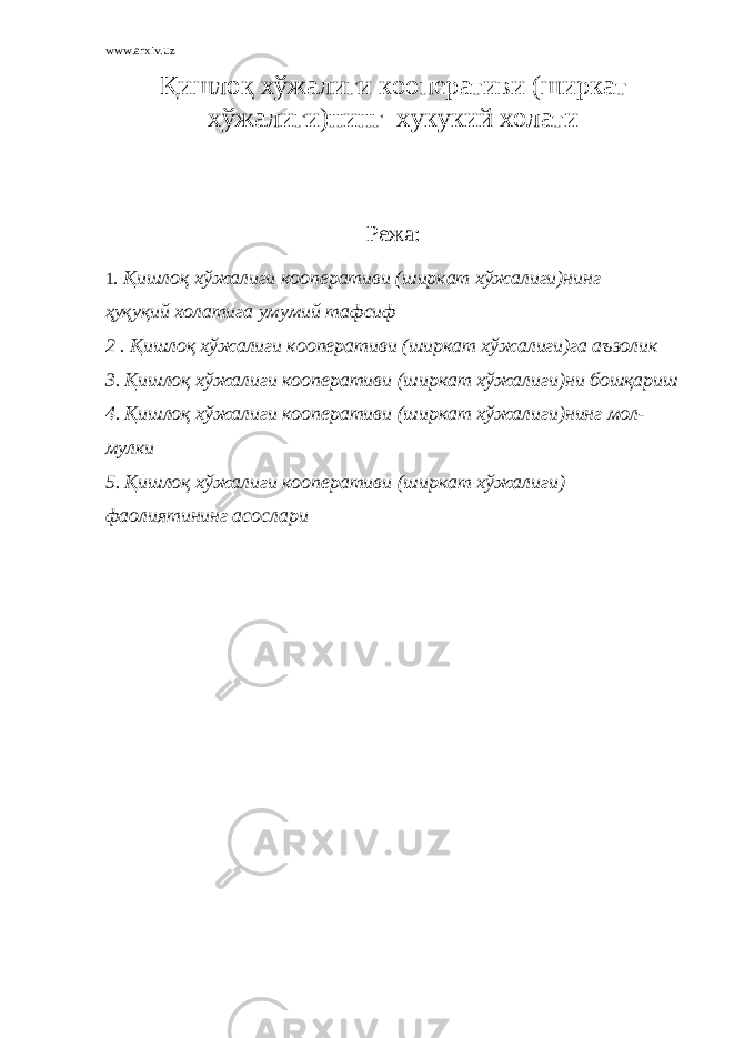 www.arxiv.uz Қ ишло қ хўжалиги кооперативи (ширкат хўжалиги)нинг хукукий холати Режа: 1 . Қ ишло қ хўжалиги кооперативи (ширкат хўжалиги)нинг ҳ у қ у қ ий холатига умумий тафсиф 2 . Қ ишло қ х ў жалиги кооператив и (ширкат х ў жалиги) га аъзолик 3. Қ ишло қ х ў жалиги кооператив и (ширкат х ў жалиги) ни бошқариш 4. Қ ишло қ х ў жалиги кооператив и (ширкат х ў жалиги) нинг мол- мулки 5. Қ ишло қ х ў жалиги кооператив и (ширкат х ў жалиги) фаолиятининг асослари 