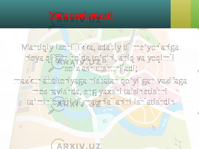 Nutq madaniyati Mantiqiy izchillikka, adabiy til me’yorlariga rioya qilgan holda to‘g’ri, aniq va yoqimli so‘zlash tushuniladi; mazkur auditoriyaga nisbatan qo‘yilgan vazifaga mos ravishda, eng yaxshi ta’sir etishni ta’minlovchi til materiallarini ishlatishdir. 