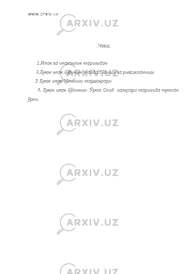 www.arxiv.uz Режа: 1.Ипак ва ипакчилик тарихидан 2.Буюк ипак йўлининг пайдо бўлиши ва ривожланиши 3 Буюк ипак йўлининг тармоқлари 4. Буюк ипак йўлининг Ўрта Осиё халқлари тарихида тутган ўрни. 