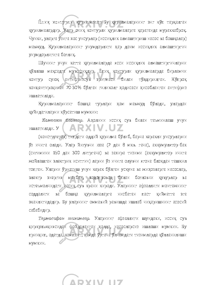 Ёпиқ контурли қурилмалар- Бу қурилмаларнинг энг кўп тарқалган қурилмалардир. Улар очиқ контурли қурилмаларга қараганда мураккаброқ. Чунки, уларга ўзига хос унсурлар (иссиқлик алмаштириш насос ва бошқалар) мавжуд. Қурилмаларнинг унумдорлиги ҳар доим иссиқлик алмаштиргич унумдорлигига боғлиқ. Шунинг учун катта қурилмаларда ясси иссиқлик алмаштиргичларни қўллаш мақсадга мувофиқдир. Ёпиқ контурли қурилмаларда бирламчи контур суюқ антифризсув эритмаси билан тўлдирилган. Кўпроқ концентирацияси 20-30% бўлган гиликолг ҳодисаси ҳисобланган антифриз ишлатилади. Қурилмаларнинг бошқа турлари ҳам мавжуд бўлади, улардан қуйидагиларни кўрсатиш мумкин: Компакт блоклар. Аҳолини иссиқ сув билан таъминлаш учун ишлатилади. У (конструктор) типдаги оддий қурилма бўлиб, барча керакли унсурларни ўз ичига олади. Улар йиғувчи юза (2 дан 8 мкв. гача), аккумулятор-бак (сиғимини 150 дан 300 литргача) ва захира тизими (аккумулятор ичига жойлашган электрик иситгич) ларни ўз ичига олувчи ягона блокдан ташкил топган. Уларни ўрнатиш учун керак бўлган ускуна ва жиҳозларга насослар, электр энергия манбаи, водопровод билан боғловчи қувурлар ва истеъмолчидаги иссиқ сув крани киради. Уларнинг афзаллиги монтажнинг соддалиги ва бошқа қурилмаларга нисбатан паст қийматга эга эканлигидадир. Бу уларнинг оммавий равишда ишлаб чиқаришнинг асосий сабабидир. Термосифон тизимлар. Уларнинг афзаллиги шундаки, иссиқ сув циркульяциясидан фойдаланган ҳолда, насосларсиз ишлаши мумкин. Бу принцип, одатда, компакт, ҳамда ўртача ўлчамдаги тизимларда қўлланилиши мумкин. 