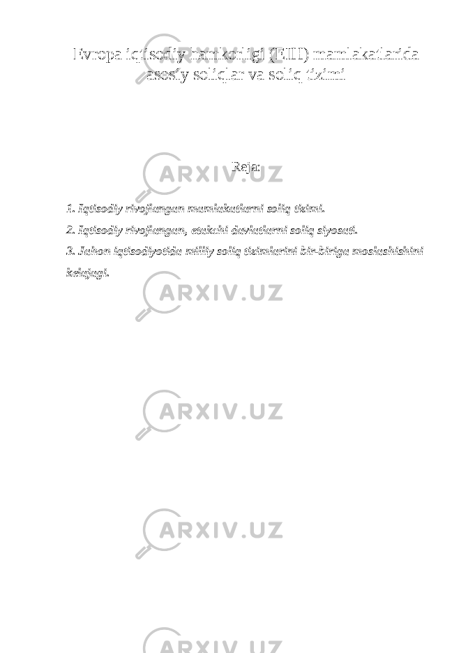 Еvropа iqtisodiy hаmkorligi (ЕIH) mаmlаkаtlаridа аsosiy soliqlаr vа soliq tizimi Reja: 1. Iqtisodiy rivojl а ng а n m а ml а k а tl а rni soliq tizimi. 2. Iqtisodiy rivojl а ng а n, е t а kchi d а vl а tl а rni soliq siyos а ti. 3. J а hon iqtisodiyotid а milliy soliq tiziml а rini bir-birig а mosl а shishini k е l а j а gi. 