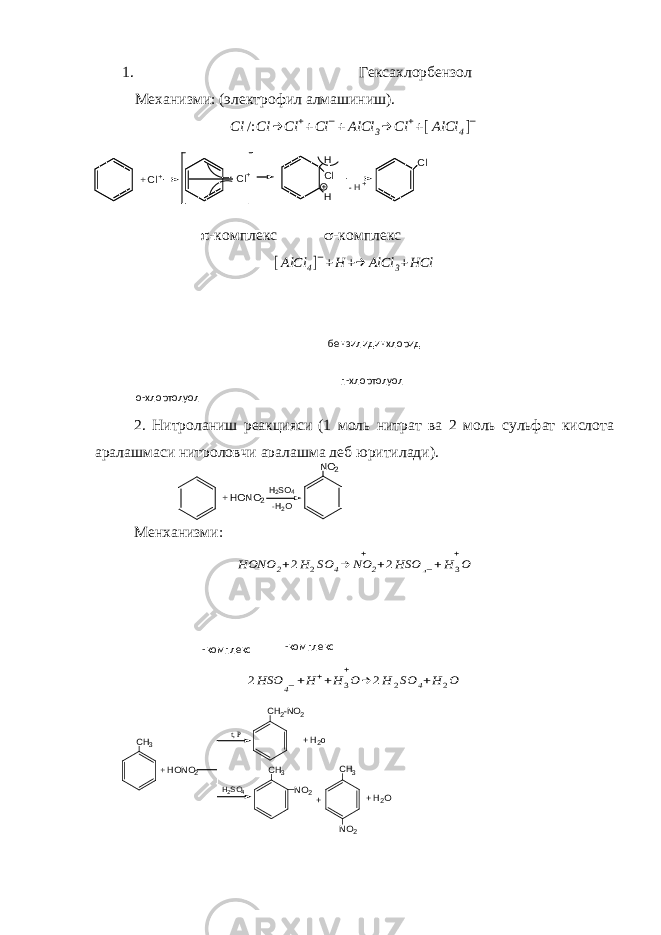  1. Гексахлорбензол Механизми: (электрофил алмашиниш).Cl /:Cl → Cl ++Cl −+AlCl 3→ Cl ++[AlCl 4]−  -комплекс  -комплекс [AlCl 4]−+H +→ AlCl 3+HCl 2. Нитроланиш реакцияси (1 моль нитрат ва 2 моль сульфат кислота аралашмаси нитроловчи аралашма деб юритилади). Менханизми: HONO 2+2H2SO 4→ NO 2 + +2HSO 4−+H3O + 2HSO 4−+H++H3O + → 2H 2SO 4+H2O п-хлортолуол о-хлортолуол бензилидинхлорид -комплекс -комплекс +Cl Cl H H + + Cl - H+ Cl+ H O N O 2 - H 2 O N O 2 H 2 S O 4 + H O N O 2C H 3 t , P H 2 S O 4 C H 2 - N O 2 C H 3 N O 2+ H 2 o + C H 3 N O 2 + H 2 O 
