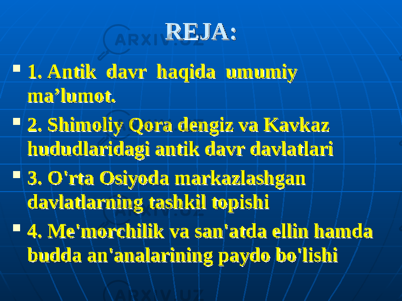 REJA:REJA:  1. Antik davr haqida umumiy 1. Antik davr haqida umumiy ma’lumot.ma’lumot.  2. Shimoliy Qora dengiz va Kavkaz 2. Shimoliy Qora dengiz va Kavkaz hududlaridagi antik davr davlatlarihududlaridagi antik davr davlatlari  3. O&#39;rta Osiyoda markazlashgan 3. O&#39;rta Osiyoda markazlashgan davlatlarning tashkil topishidavlatlarning tashkil topishi  4. Me&#39;morchilik va san&#39;atda ellin hamda 4. Me&#39;morchilik va san&#39;atda ellin hamda budda an&#39;analarining paydo bo&#39;lishibudda an&#39;analarining paydo bo&#39;lishi 