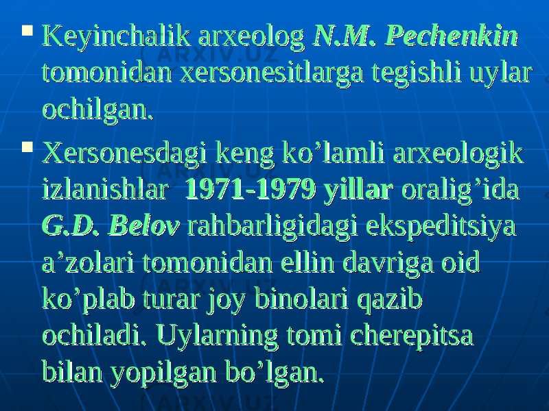  Keyinchalik arxeolog Keyinchalik arxeolog N.M. PechenkinN.M. Pechenkin tomonidan xersonesitlarga tegishli uylar tomonidan xersonesitlarga tegishli uylar ochilgan.ochilgan.  Xersonesdagi keng ko’lamli arxeologik Xersonesdagi keng ko’lamli arxeologik izlanishlar izlanishlar 19711971 -- 1979 1979 yillaryillar oralig’ida oralig’ida G.D. BelovG.D. Belov rahbarligidagi ekspeditsiya rahbarligidagi ekspeditsiya a’zolari tomonidan ellin davriga oid a’zolari tomonidan ellin davriga oid ko’plab turar joy binolari qazib ko’plab turar joy binolari qazib ochiladiochiladi . . Uylarning tomi cherepitsa Uylarning tomi cherepitsa bilan yopilgan bo’lgan.bilan yopilgan bo’lgan. 