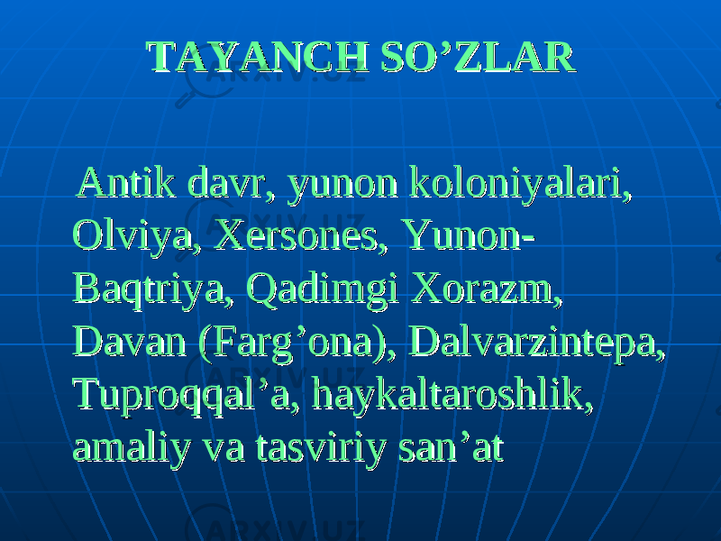 TAYANCH SO’ZLARTAYANCH SO’ZLAR Antik davr, Antik davr, yunon koloniyalari, yunon koloniyalari, Olviya, Xersones, Olviya, Xersones, Yunon-Yunon- Baqtriya, Qadimgi Xorazm, Baqtriya, Qadimgi Xorazm, Davan (Farg’ona), Dalvarzintepa, Davan (Farg’ona), Dalvarzintepa, Tuproqqal’a, haykaltaroshlik, Tuproqqal’a, haykaltaroshlik, amaliy va tasviriy san’atamaliy va tasviriy san’at 