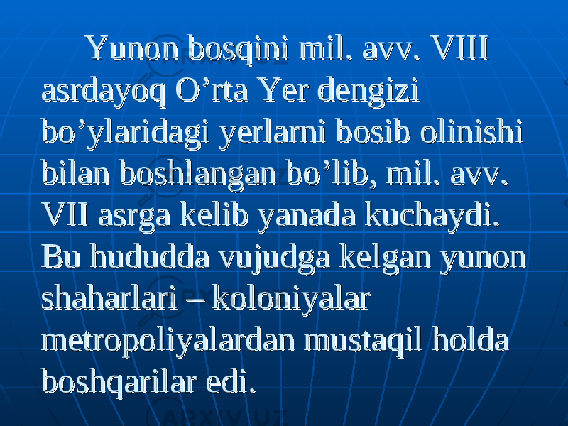  Yunon bosqini mil. avv. VIII Yunon bosqini mil. avv. VIII asrdayoq O’rta Yer dengizi asrdayoq O’rta Yer dengizi bo’ylaridagi yerlarni bosib olinishi bo’ylaridagi yerlarni bosib olinishi bilan boshlangan bo’lib, mil. avv. bilan boshlangan bo’lib, mil. avv. VII asrga kelib yanada kuchaydi. VII asrga kelib yanada kuchaydi. Bu hududda vujudga kelgan yunon Bu hududda vujudga kelgan yunon shaharlari – koloniyalar shaharlari – koloniyalar metropoliyalardan mustaqil holda metropoliyalardan mustaqil holda boshqarilar edi.boshqarilar edi. 