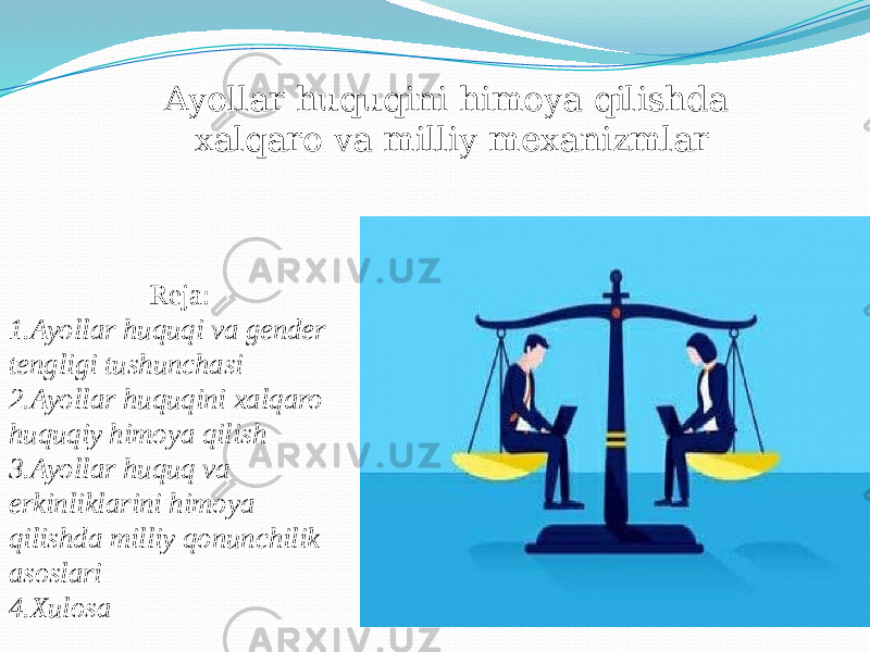 Reja: 1.Ayollar huquqi va gender tengligi tushunchasi 2.Ayollar huquqini xalqaro- huquqiy himoya qilish 3.Ayollar huquq va erkinliklarini himoya qilishda milliy qonunchilik asoslari 4.Xulosa Ayollar huquqini himoya qilishda xalqaro va milliy mexanizmlar 