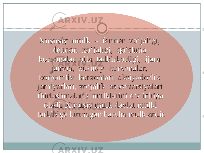 Xususiy mulk - fermer xo‘jaligi, dehqon xo‘jaligi, qo‘shma korxonalar, oila tadbirkorligi, ijara jamoa, xususiy korxonalar, korporativ korxonlari, aksiyadorlik jamiyatlari, xo‘jalik assotsiatsiyalari (birlashmalari) mulklarini o‘z ichiga oladi. Xususiy mulk davlat mulki tarkibiga kirmagan barcha mulklardir. 