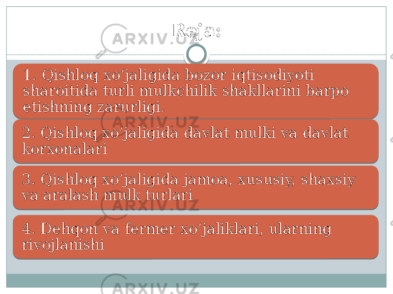 Reja: 1. Qishloq xo‘jaligida bozor iqtisodiyoti sharoitida turli mulkchilik shakllarini barpo etishning zarurligi. 2. Qishloq xo‘jaligida davlat mulki va davlat korxonalari 3. Qishloq xo‘jaligida jamoa, xususiy, shaxsiy va aralash mulk turlari 4. Dehqon va fermer xo‘jaliklari, ularning rivojlanishi 0102 06 1C 1D 18 1F 1E 21 13 