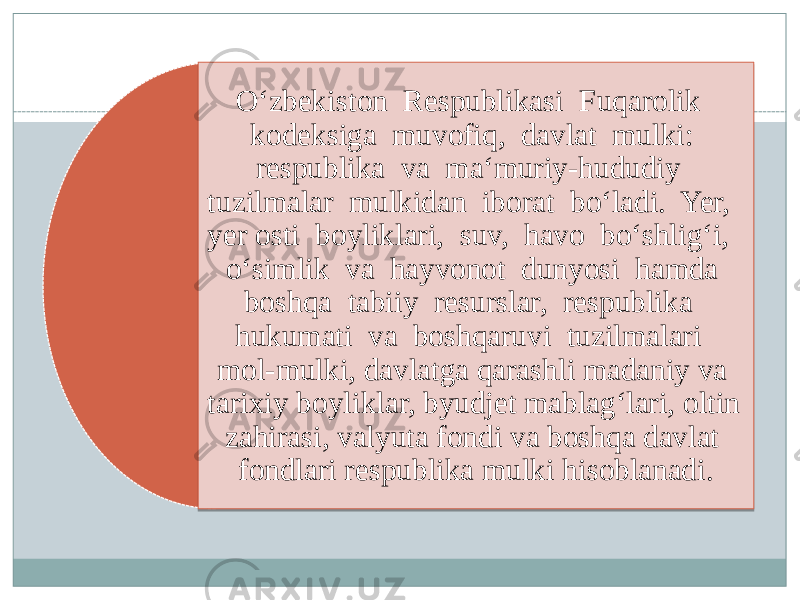 O‘zbekiston Respublikasi Fuqarolik kodeksiga muvofiq, davlat mulki: respublika va ma‘muriy-hududiy tuzilmalar mulkidan iborat bo‘ladi. Yer, yer osti boyliklari, suv, havo bo‘shlig‘i, o‘simlik va hayvonot dunyosi hamda boshqa tabiiy resurslar, respublika hukumati va boshqaruvi tuzilmalari mol-mulki, davlatga qarashli madaniy va tarixiy boyliklar, byudjet mablag‘lari, oltin zahirasi, valyuta fondi va boshqa davlat fondlari respublika mulki hisoblanadi. 20 1015 05 0C 16 1518 0115 0702 0B 0C 21 14 