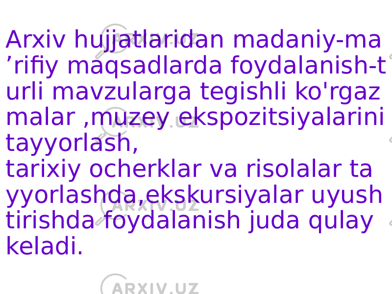 Arxiv hujjatlaridan madaniy-ma ʼrifiy maqsadlarda foydalanish-t urli mavzularga tegishli ko&#39;rgaz malar ,muzey ekspozitsiyalarini tayyorlash, tarixiy ocherklar va risolalar ta yyorlashda,ekskursiyalar uyush tirishda foydalanish juda qulay keladi. 