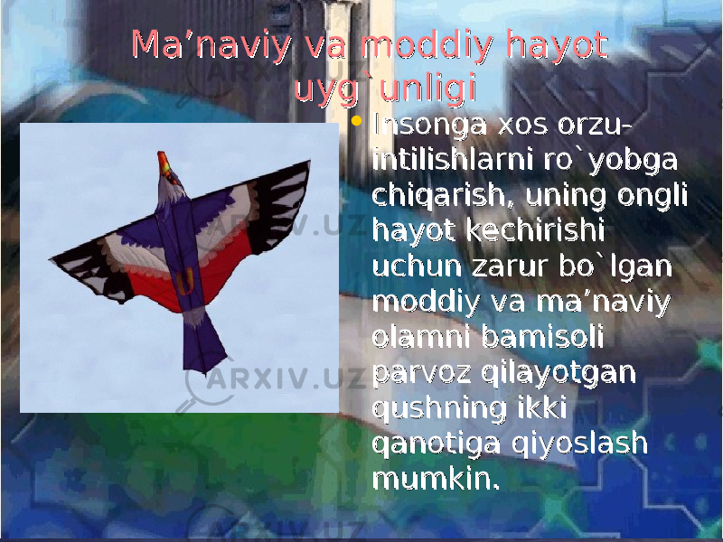  Ma’naviy va moddiy hayot Ma’naviy va moddiy hayot uyg`unligiuyg`unligi • Insonga xos orzu-Insonga xos orzu- intilishlarni ro`yobga intilishlarni ro`yobga chiqarish, uning ongli chiqarish, uning ongli hayot kechirishi hayot kechirishi uchun zarur bo`lgan uchun zarur bo`lgan moddiy va ma’naviy moddiy va ma’naviy olamni bamisoli olamni bamisoli parvoz qilayotgan parvoz qilayotgan qushning ikki qushning ikki qanotiga qiyoslash qanotiga qiyoslash mumkin.mumkin. 