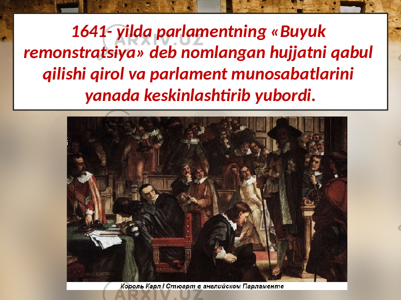 1641- yilda parlamentning «Buyuk remonstratsiya» deb nomlangan hujjatni qabul qilishi qirol va parlament munosabatlarini yanada keskinlashtirib yubordi. 