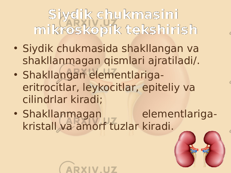 Siydik chukmasini mikroskopik tekshirish • Siydik chukmasida shakllangan va shakllanmagan qismlari ajratiladi/. • Shakllangan elementlariga- eritrocitlar, leykocitlar, epiteliy va cilindrlar kiradi; • Shakllanmagan elementlariga- kristall va amorf tuzlar kiradi. 