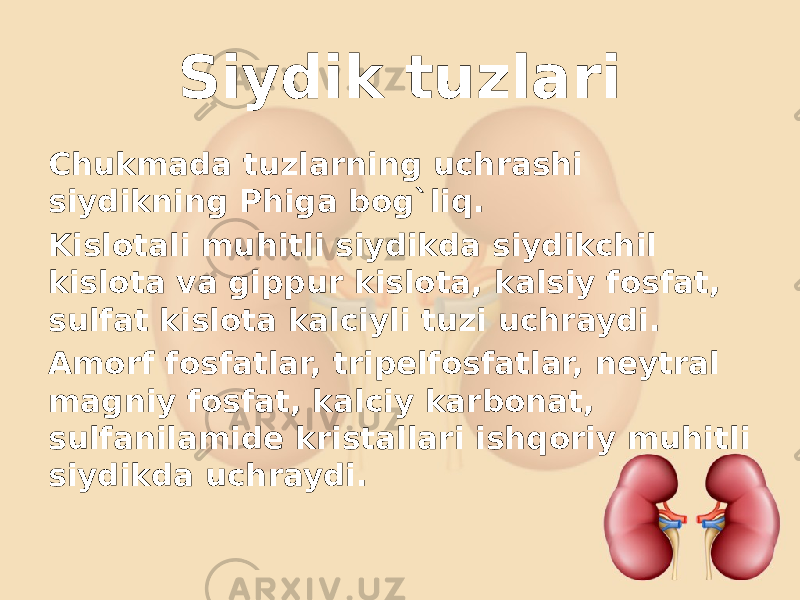 Siydik tuzlari Chukmada tuzlarning uchrashi siydikning Phiga bog`liq. Kislotali muhitli siydikda siydikchil kislota va gippur kislota, kalsiy fosfat, sulfat kislota kalciyli tuzi uchraydi. Amorf fosfatlar, tripelfosfatlar, neytral magniy fosfat, kalciy karbonat, sulfanilamide kristallari ishqoriy muhitli siydikda uchraydi. 