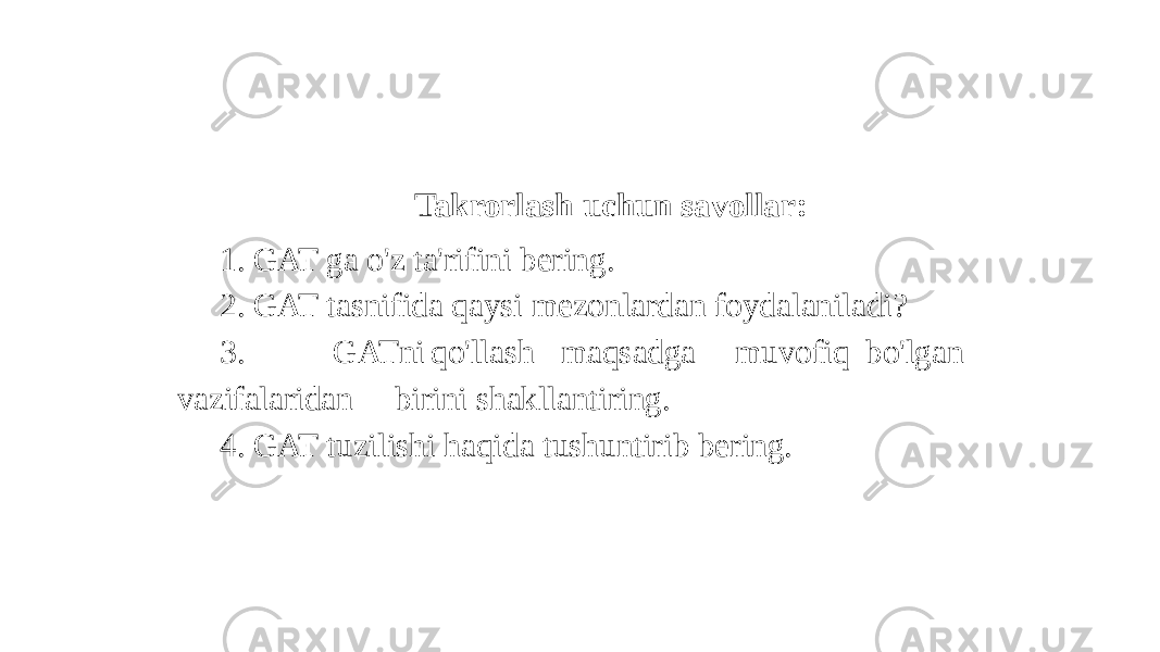 Takrorlash uchun savollar: 1. GAT ga o&#39;z ta&#39;rifini bering. 2. GAT tasnifida qaysi mezonlardan foydalaniladi? 3. GATni qo&#39;llash maqsadga muvofiq bo&#39;lgan vazifalaridan birini shakllantiring. 4. GAT tuzilishi haqida tushuntirib bering. 