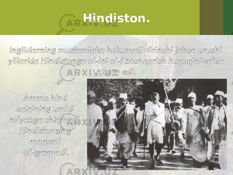 Hindiston. Inglizlarning mustamlaka hukumati Birinchi jahon urushi yillarida Hindistonga o‘zini o‘zi boshqarish huquqini va’da qilgan edi. Ammo hind xalqining umidi ro‘yobga chiqmadi, Hindistonning maqomi o‘zgarmadi. 