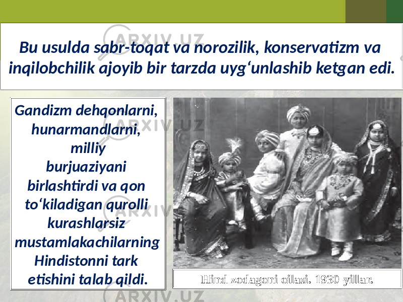 Bu usulda sabr-toqat va norozilik, konservatizm va inqilobchilik ajoyib bir tarzda uyg‘unlashib ketgan edi. Hind zodagoni oilasi. 1930-yillar.Gandizm dehqonlarni, hunarmandlarni, milliy burjuaziyani birlashtirdi va qon to‘kiladigan qurolli kurashlarsiz mustamlakachilarning Hindistonni tark etishini talab qildi. 