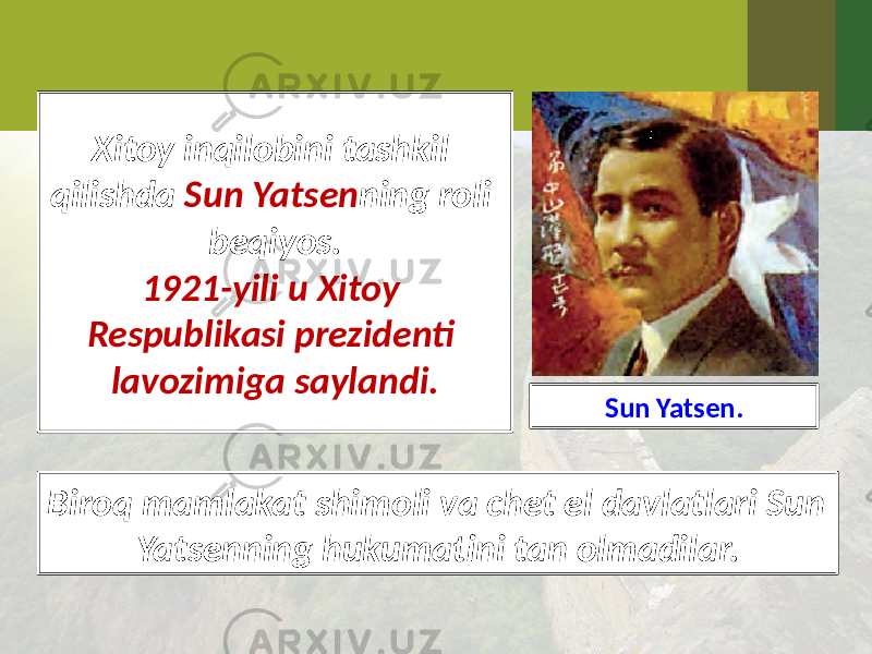 Xitoy inqilobini tashkil qilishda Sun Yatsen ning roli beqiyos. 1921-yili u Xitoy Respublikasi prezidenti lavozimiga saylandi. Sun Yatsen. Biroq mamlakat shimoli va chet el davlatlari Sun Yatsenning hukumatini tan olmadilar. 