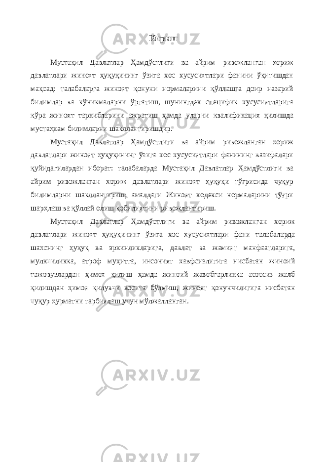 Кириш Мустақил Давлатлар Ҳамдўстлиги ва айрим ривожланган хориж давлатлари жиноят ҳуқуқининг ўзига хос хусусиятлари фанини ўқитишдан мақсад: талабаларга жиноят қонуни нормаларини қўллашга доир назарий билимлар ва кўникмаларни ўргатиш, шунингдек специфик хусусиятларига кўра жиноят таркибларини ажратиш ҳамда уларни квалификация қилишда мустаҳкам билимларни шакллантиришдир. Мустақил Давлатлар Ҳамдўстлиги ва айрим ривожланган хориж давлатлари жиноят ҳуқуқининг ўзига хос хусусиятлари фанининг вазифалари қуйидагилардан иборат: талабаларда Мустақил Давлатлар Ҳамдўстлиги ва айрим ривожланган хориж давлатлари жиноят ҳуқуқи тўғрисида чуқур билимларни шакллантириш; амалдаги Жиноят кодекси нормаларини тўғри шарҳлаш ва қўллай олиш қобилиятини ривожлантириш. Мустақил Давлатлар Ҳамдўстлиги ва айрим ривожланган хориж давлатлари жиноят ҳуқуқининг ўзига хос хусусиятлари фани талабаларда шахснинг ҳуқуқ ва эркинликларига, давлат ва жамият манфаатларига, мулкчиликка, атроф муҳитга, инсоният хавфсизлигига нисбатан жиноий тажовузлардан ҳимоя қилиш ҳамда жиноий жавобгарликка асоссиз жалб қилишдан ҳимоя қилувчи восита бўлмиш, жиноят қонунчилигига нисбатан чуқур ҳурматни тарбиялаш учун мўлжалланган. 