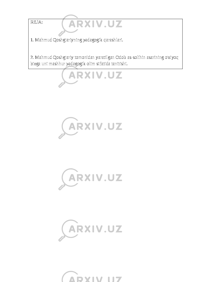REJA: 1. Mahmud Qoshg&#39;ariyning pedagogik qarashlari. 2. Mahmud Qoshg&#39;ariy tomonidan yaratilgan Odob as-solihin asarining o&#39;ziyoq bizga uni mashhur pedagogik olim sifatida tanitishi. 