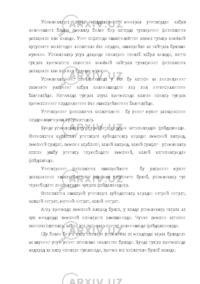 Усимликларга озука моддаларнинг минерал угитлардан кабул килинишига бошка омиллар билан бир каторда тузларнинг физиологик реакцияси хам килади. Угит сифатида ишлатилаётган хамма тузлар кимёвий хусусияти жихатидан кислотали ёки нордон, ишкорийли ва нейтрал булиши мумкин. Усимликлар усув даврида ионларни танлаб кабул килади, хатто тупрок эритмасига солинган кимёвий нейтрал тузларнинг физиологик реакцияси хам хар хил булиши мумкин. Усимликларнинг озикланишида у ёки бу катион ва анионлрнинг ахамияти уларнинг кабул килинишидаги хар хил интенсивлигини белгилайди. Натижада тупрок озука эритмасида колган ионлар тупрок эритмасининг нордонлигини ёки ишкорийлигини белгилайди. Угитларнинг физиологик кислоталиги - бу унинг мухит реакциясини нордонлаштириш хусусиятидир. Бунда усимликлар туз таркибига кирувчи катионлардан фойдаланади. Физиологик кислотали угитларга куйидагилар киради: аммоний хлорид, аммоний сулфат, аммони карбонат, калий хлорид, калий сулфат - усимликлар асосан ушбу угитлар таркибидаги аммоний, калий катионларидан фойдаланди. Угитларнинг физиологик ишкорийлиги - бу уларнинг мухит реакциясини ишкорийлигини ошириш хусусияти булиб, усимликлар туз таркибидаги анионлардан купрок фойдаланадиар. Физиологик ишкорий угитларга куйидагилар киради: натрий нитрат, калций нитрат, магний нитрат, калий нитрат. Агар эритмада аммоний хлорид булса, у холда усимликлар тезрок ва куп микдорда аммоний ионларига алмашинади. Чунки аммони катиони аминокислоталар, кейин эса оксиллар синтез килинишида фойдаланилади. Шу билан бирга хлор ионлари усимликка оз микдорда керак буладиан ва шунинг учун унинг ютилиши чекланган булади. Бунда тупро эритмасида водород ва хлор ионлари тупланади, эритма эса кислотали булиб колади. 