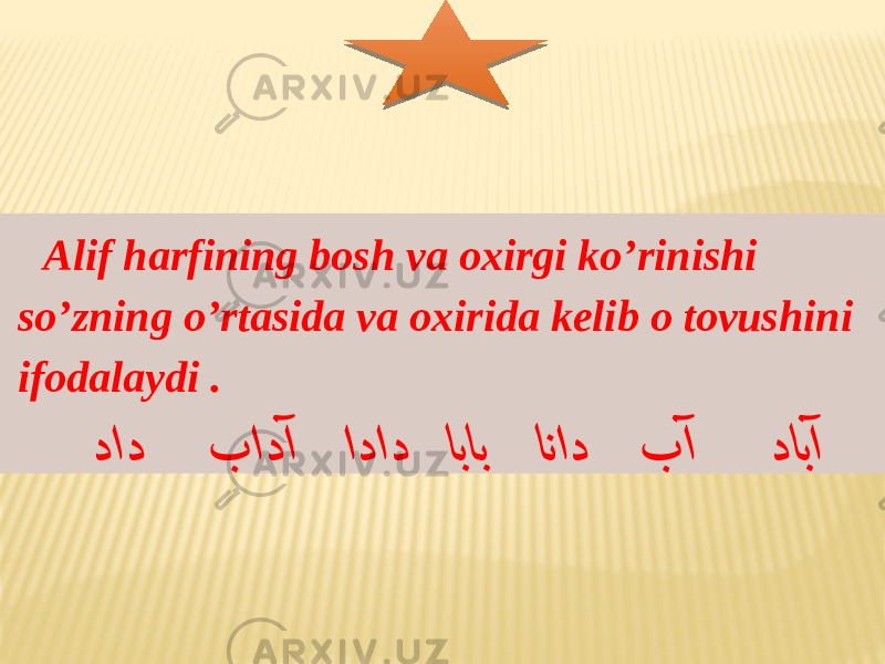 Alif harfining bosh va oxirgi ko’rinishi so’zning o’rtasida va oxirida kelib o tovushini ifodalaydi .   داد بادآ اداد اباب اناد بآ دابآ 