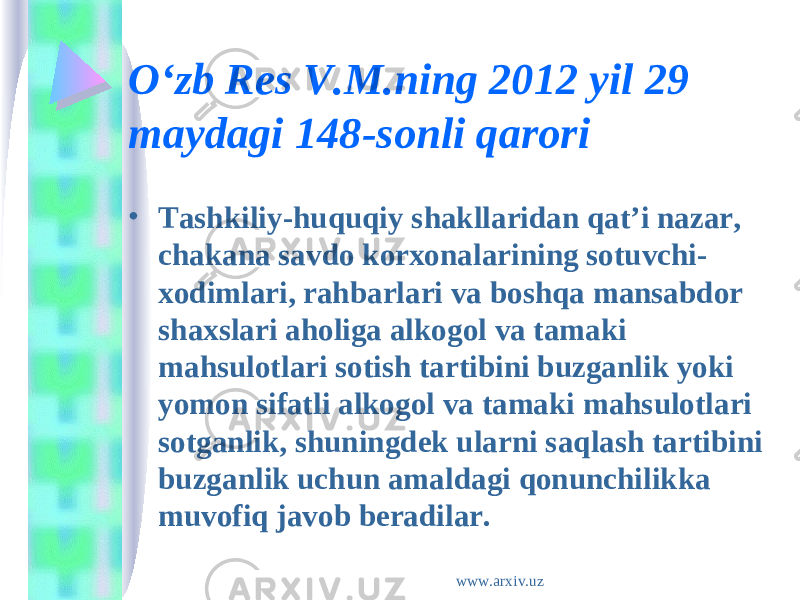 O‘zb Res V.M.ning 2012 yil 29 maydagi 148-sonli qarori  • Tashkiliy-huquqiy shakllaridan qat’i nazar, chakana savdo korxonalarining sotuvchi- xodimlari, rahbarlari va boshqa mansabdor shaxslari aholiga alkogol va tamaki mahsulotlari sotish tartibini buzganlik yoki yomon sifatli alkogol va tamaki mahsulotlari sotganlik, shuningdek ularni saqlash tartibini buzganlik uchun amaldagi qonunchilikka muvofiq javob beradilar. www.arxiv.uz 