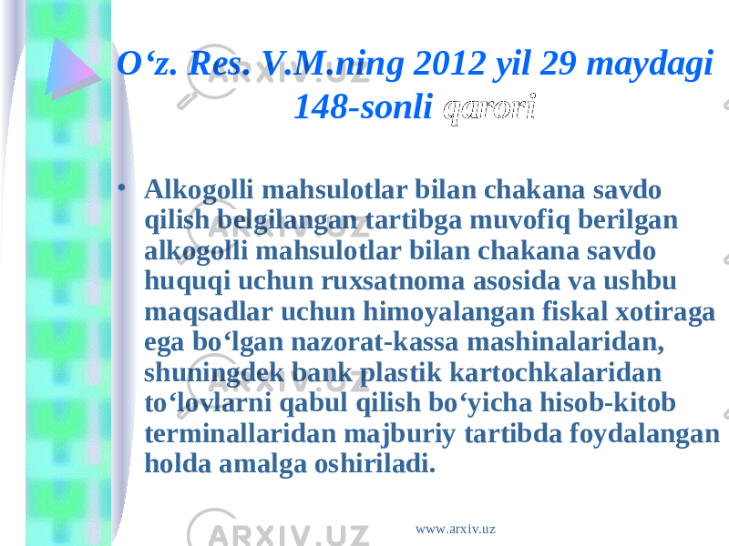 O‘z. Res. V.M.ning 2012 yil 29 maydagi 148-sonli  qarori  • Alkogolli mahsulotlar bilan chakana savdo qilish belgilangan tartibga muvofiq berilgan alkogolli mahsulotlar bilan chakana savdo huquqi uchun ruxsatnoma asosida va ushbu maqsadlar uchun himoyalangan fiskal xotiraga ega bo‘lgan nazorat-kassa mashinalaridan, shuningdek bank plastik kartochkalaridan to‘lovlarni qabul qilish bo‘yicha hisob-kitob terminallaridan majburiy tartibda foydalangan holda amalga oshiriladi. www.arxiv.uz 