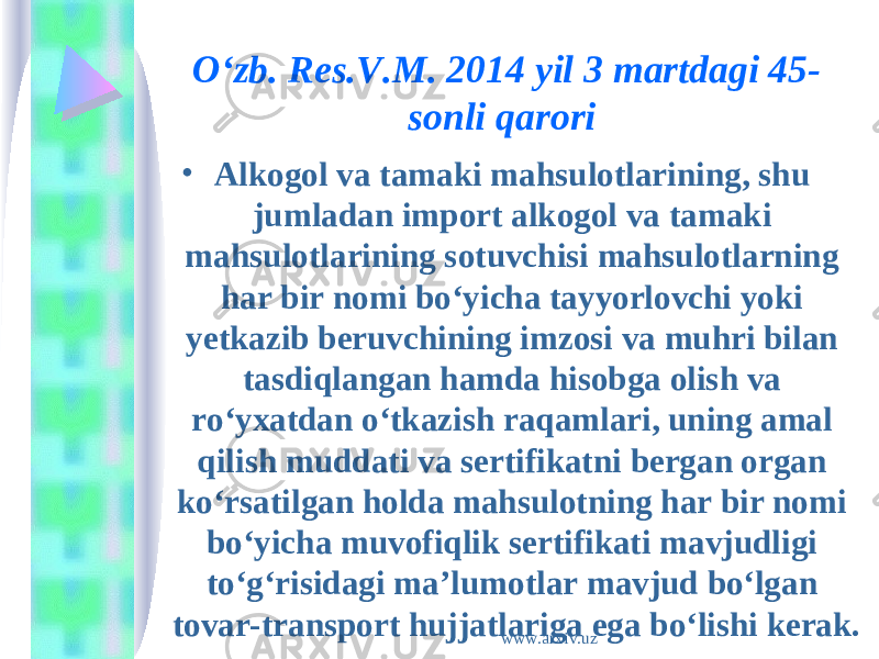 • Alkogol va tamaki mahsulotlarining, shu jumladan import alkogol va tamaki mahsulotlarining sotuvchisi mahsulotlarning har bir nomi bo‘yicha tayyorlovchi yoki yetkazib beruvchining imzosi va muhri bilan tasdiqlangan hamda hisobga olish va ro‘yxatdan o‘tkazish raqamlari, uning amal qilish muddati va sertifikatni bergan organ ko‘rsatilgan holda mahsulotning har bir nomi bo‘yicha muvofiqlik sertifikati mavjudligi to‘g‘risidagi ma’lumotlar mavjud bo‘lgan tovar-transport hujjatlariga ega bo‘lishi kerak. O‘zb. Res.V.M. 2014 yil 3 martdagi 45- sonli qarori  www.arxiv.uz 