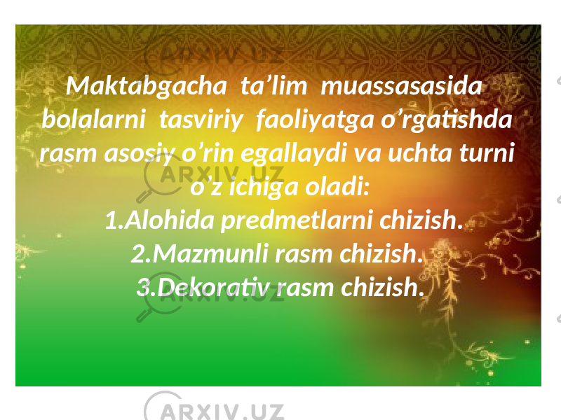 Maktabgacha ta’lim muassasasida bolalarni tasviriy faoliyatga o’rgatishda rasm asosiy o’rin egallaydi va uchta turni o’z ichiga oladi: 1.Alohida predmetlarni chizish. 2.Mazmunli rasm chizish. 3.Dekorativ rasm chizish. 