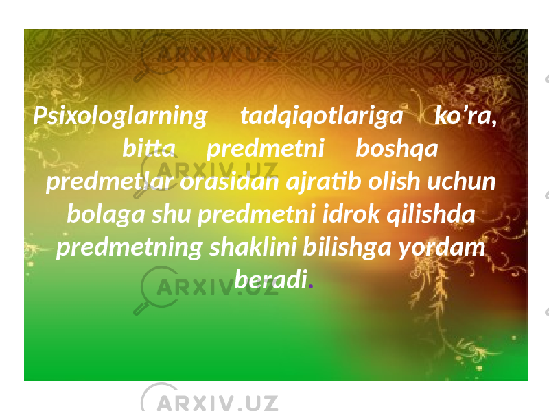 Psixologlarning tadqiqotlariga ko’ra, bitta predmetni boshqa predmetlar orasidan ajratib olish uchun bolaga shu predmetni idrok qilishda predmetning shaklini bilishga yordam beradi . 