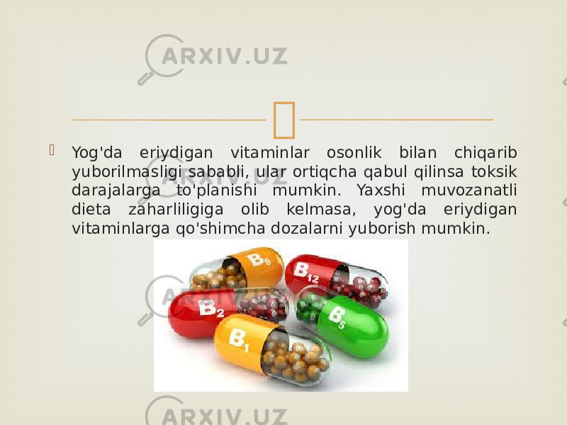   Yog&#39;da eriydigan vitaminlar osonlik bilan chiqarib yuborilmasligi sababli, ular ortiqcha qabul qilinsa toksik darajalarga to&#39;planishi mumkin. Yaxshi muvozanatli dieta zaharliligiga olib kelmasa, yog&#39;da eriydigan vitaminlarga qo&#39;shimcha dozalarni yuborish mumkin. 