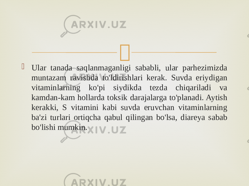   Ular tanada saqlanmaganligi sababli, ular parhezimizda muntazam ravishda to&#39;ldirishlari kerak. Suvda eriydigan vitaminlarning ko&#39;pi siydikda tezda chiqariladi va kamdan-kam hollarda toksik darajalarga to&#39;planadi. Aytish kerakki, S vitamini kabi suvda eruvchan vitaminlarning ba&#39;zi turlari ortiqcha qabul qilingan bo&#39;lsa, diareya sabab bo&#39;lishi mumkin. 