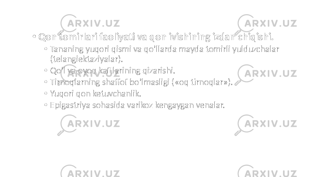 • Qon tomirlari faoliyati va qon ivishining izdan chiqishi. • Tananing yuqori qismi va qo’llarda mayda tomirli yulduzchalar (telangiektaziyalar). • Qo’l va oyoq kaftlarining qizarishi. • Tirnoqlarning shaffof bo’lmasligi («oq tirnoqlar»). • Yuqori qon ketuvchanlik. • Epigastriya sohasida varikoz kengaygan venalar. 