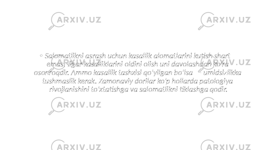 • Salomatlikni asrash uchun kasallik alomatlarini kutish shart emas. Jigar kasalliklarini oldini olish uni davolashdan ko’ra osonroqdir. Ammo kasallik tashxisi qo’yilgan bo’lsa — umidsizlikka tushmaslik kerak. Zamonaviy dorilar ko’p hollarda patologiya rivojlanishini to’xtatishga va salomatlikni tiklashga qodir. 