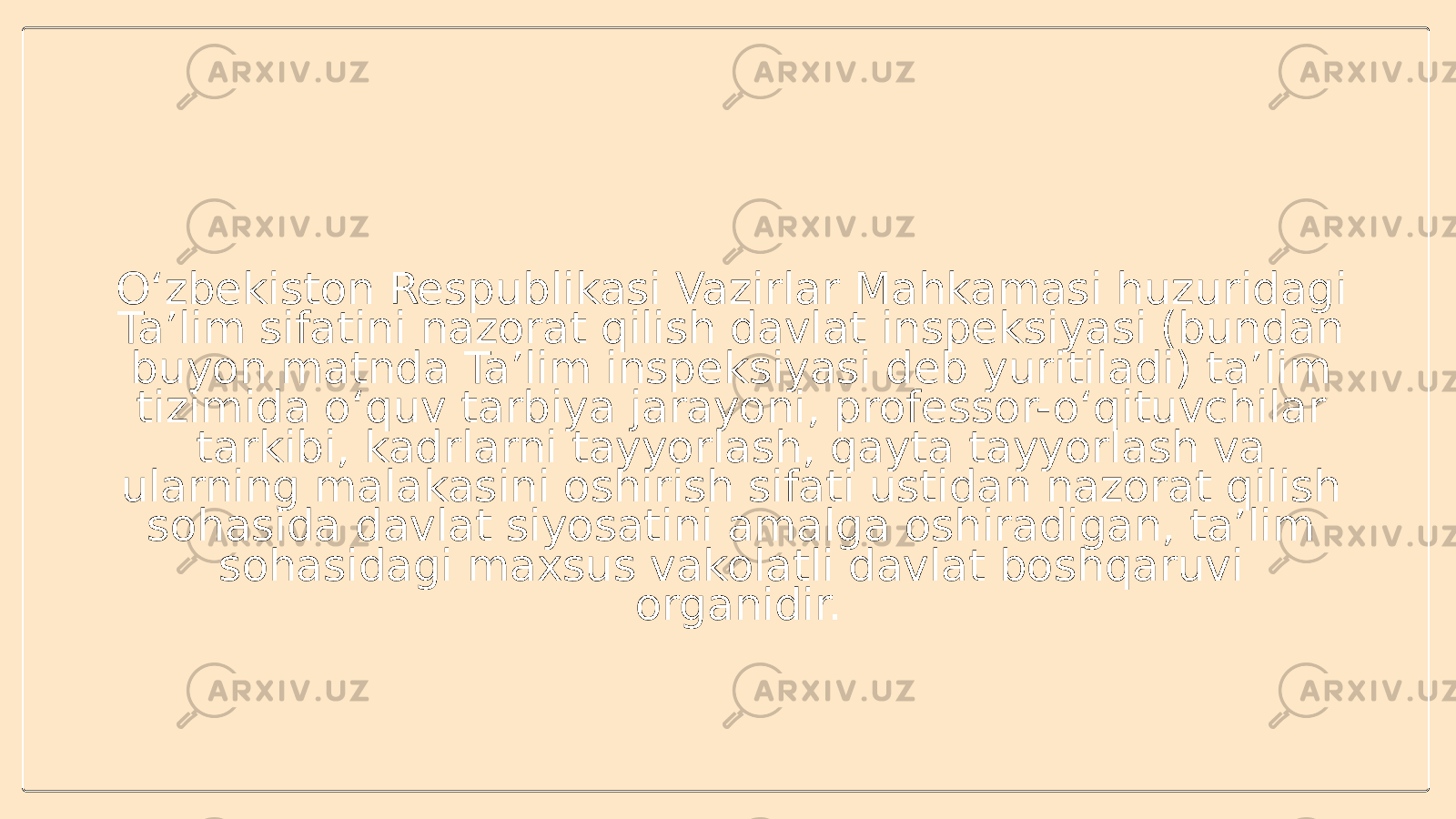 O‘zbekiston Respublikasi Vazirlar Mahkamasi huzuridagi Ta’lim sifatini nazorat qilish davlat inspeksiyasi (bundan buyon matnda Ta’lim inspeksiyasi deb yuritiladi) ta’lim tizimida o‘quv tarbiya jarayoni, professor-o‘qituvchilar tarkibi, kadrlarni tayyorlash, qayta tayyorlash va ularning malakasini oshirish sifati ustidan nazorat qilish sohasida davlat siyosatini amalga oshiradigan, ta’lim sohasidagi maxsus vakolatli davlat boshqaruvi organidir. 