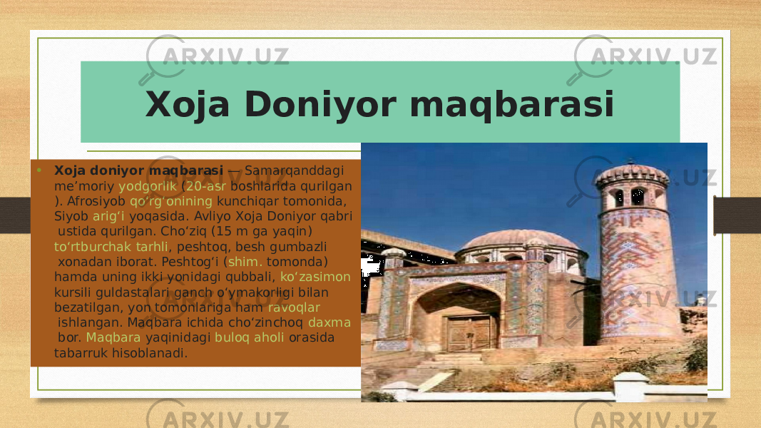 Xoja Doniyor maqbarasi • Xoja doniyor maqbarasi  —  Samarqanddagi   meʼmoriy   yodgorlik  ( 20-asr  boshlarida  qurilgan ).  Afrosiyob   qoʻrgʻonining  kunchiqar tomonida, Siyob  arigʻi  yoqasida.  Avliyo  Xoja Doniyor  qabri  ustida qurilgan. Choʻziq (15 m ga yaqin)  toʻrtburchak   tarhli ,  peshtoq , besh  gumbazli  xonadan iborat. Peshtogʻi ( shim.  tomonda) hamda uning ikki yonidagi  qubbali ,  koʻzasimon   kursili   guldastalari   ganch oʻymakorligi  bilan bezatilgan, yon tomonlariga ham  ravoqlar  ishlangan. Maqbara ichida choʻzinchoq  daxma  bor.  Maqbara  yaqinidagi  buloq   aholi  orasida tabarruk hisoblanadi. 