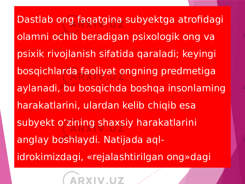 Dastlab ong faqatgina subyektga atrofidagi olamni ochib beradigan psixologik ong va psixik rivojlanish sifatida qaraladi; keyingi bosqichlarda faoliyat ongning predmetiga aylanadi, bu bosqichda boshqa insonlaming harakatlarini, ulardan kelib chiqib esa subyekt o‘zining shaxsiy harakatlarini anglay boshlaydi. Natijada aql- idrokimizdagi, «rejalashtirilgan ong»dagi ichki harakatlar vujudga keladi. 