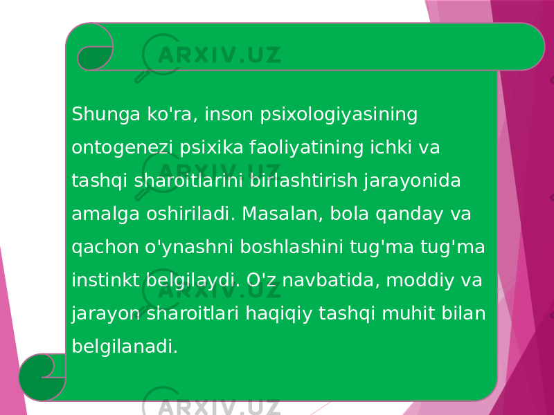 Shunga ko&#39;ra, inson psixologiyasining ontogenezi psixika faoliyatining ichki va tashqi sharoitlarini birlashtirish jarayonida amalga oshiriladi. Masalan, bola qanday va qachon o&#39;ynashni boshlashini tug&#39;ma tug&#39;ma instinkt belgilaydi. O&#39;z navbatida, moddiy va jarayon sharoitlari haqiqiy tashqi muhit bilan belgilanadi. 