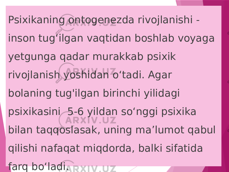 Psixikaning ontogenezda rivojlanishi - inson tug‘ilgan vaqtidan boshlab voyaga yetgunga qadar murakkab psixik rivojlanish yoshidan o‘tadi. Agar bolaning tug&#39;ilgan birinchi yilidagi psixikasini 5-6 yildan so‘nggi psixika bilan taqqoslasak, uning ma’lumot qabul qilishi nafaqat miqdorda, balki sifatida farq bo‘ladi. 