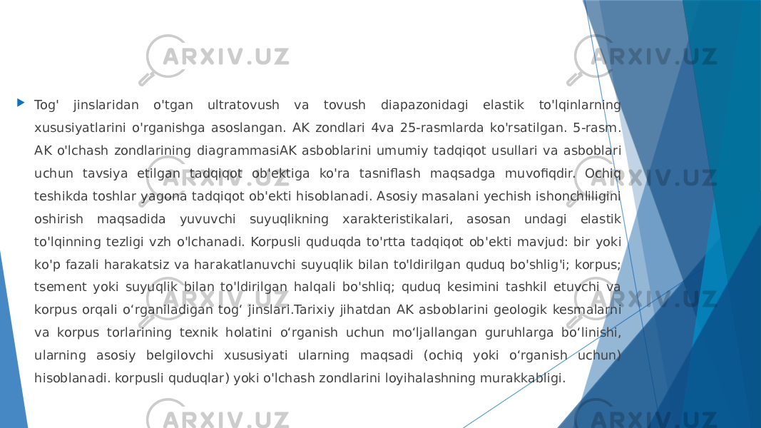  Tog&#39; jinslaridan o&#39;tgan ultratovush va tovush diapazonidagi elastik to&#39;lqinlarning xususiyatlarini o&#39;rganishga asoslangan. AK zondlari 4va 25-rasmlarda ko&#39;rsatilgan. 5-rasm. AK o&#39;lchash zondlarining diagrammasiAK asboblarini umumiy tadqiqot usullari va asboblari uchun tavsiya etilgan tadqiqot ob&#39;ektiga ko&#39;ra tasniflash maqsadga muvofiqdir. Ochiq teshikda toshlar yagona tadqiqot ob&#39;ekti hisoblanadi. Asosiy masalani yechish ishonchliligini oshirish maqsadida yuvuvchi suyuqlikning xarakteristikalari, asosan undagi elastik to&#39;lqinning tezligi vzh o&#39;lchanadi. Korpusli quduqda to&#39;rtta tadqiqot ob&#39;ekti mavjud: bir yoki ko&#39;p fazali harakatsiz va harakatlanuvchi suyuqlik bilan to&#39;ldirilgan quduq bo&#39;shlig&#39;i; korpus; tsement yoki suyuqlik bilan to&#39;ldirilgan halqali bo&#39;shliq; quduq kesimini tashkil etuvchi va korpus orqali oʻrganiladigan togʻ jinslari.Tarixiy jihatdan AK asboblarini geologik kesmalarni va korpus torlarining texnik holatini oʻrganish uchun moʻljallangan guruhlarga boʻlinishi, ularning asosiy belgilovchi xususiyati ularning maqsadi (ochiq yoki oʻrganish uchun) hisoblanadi. korpusli quduqlar) yoki o&#39;lchash zondlarini loyihalashning murakkabligi. 