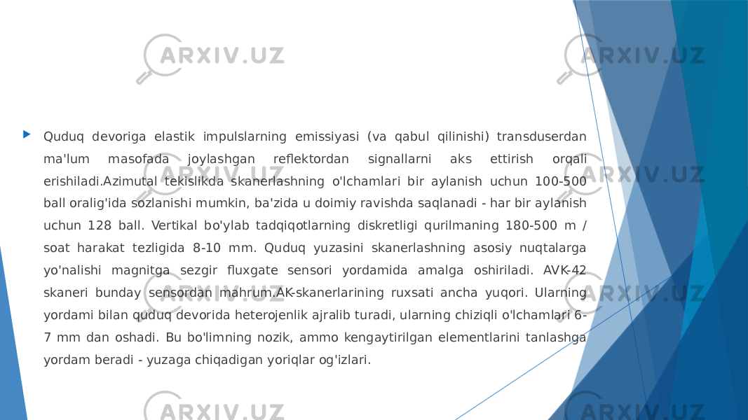  Quduq devoriga elastik impulslarning emissiyasi (va qabul qilinishi) transduserdan ma&#39;lum masofada joylashgan reflektordan signallarni aks ettirish orqali erishiladi.Azimutal tekislikda skanerlashning o&#39;lchamlari bir aylanish uchun 100-500 ball oralig&#39;ida sozlanishi mumkin, ba&#39;zida u doimiy ravishda saqlanadi - har bir aylanish uchun 128 ball. Vertikal bo&#39;ylab tadqiqotlarning diskretligi qurilmaning 180-500 m / soat harakat tezligida 8-10 mm. Quduq yuzasini skanerlashning asosiy nuqtalarga yo&#39;nalishi magnitga sezgir fluxgate sensori yordamida amalga oshiriladi. AVK-42 skaneri bunday sensordan mahrum.AK-skanerlarining ruxsati ancha yuqori. Ularning yordami bilan quduq devorida heterojenlik ajralib turadi, ularning chiziqli o&#39;lchamlari 6- 7 mm dan oshadi. Bu bo&#39;limning nozik, ammo kengaytirilgan elementlarini tanlashga yordam beradi - yuzaga chiqadigan yoriqlar og&#39;izlari. 