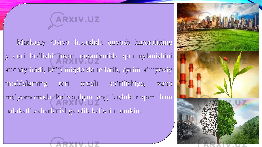 Markaziy Osiyo hududida quyosh haroratining yuqori bo’lishi inson organizmida qon aylanishini kuchaytiradi, ko’p miqdorda terlatib, ayrim kimyoviy moddalarning teri orqali so’rilishiga, xatto me’yornomada ko’rsatilgan eng kichik raqam ham halokatli zaharlanishga olib kelishi mumkin. 