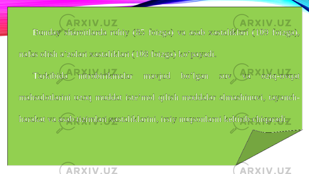 Bunday sharoitlarda ruhiy (85 foizga) va asab xastaliklari (109 foizga), nafas olish a’zolari xastaliklari (108 foizga) ko’payadi. Т arkibida nitrobirikmalar mavjud bo’lgan suv va oziq-ovqat mahsulotlarini uzoq muddat iste’mol qilish moddalar almashinuvi, tayanch- harakat va asab tizimlari xastaliklarini, irsiy nuqsonlarni keltirib chiqaradi . 